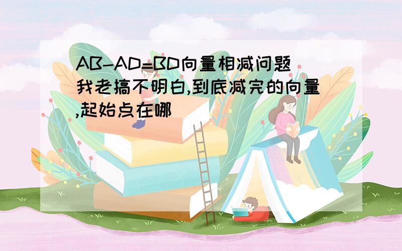 AB-AD=BD向量相减问题我老搞不明白,到底减完的向量,起始点在哪