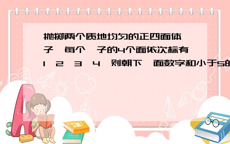 抛掷两个质地均匀的正四面体骰子,每个骰子的4个面依次标有1,2,3,4,则朝下一面数字和小于5的概率等于（）A.3/8B.5/8C.5/16D.7/16