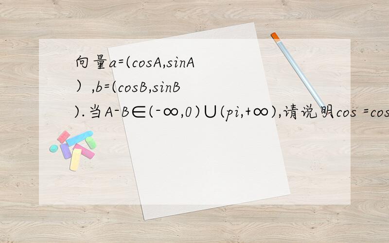 向量a=(cosA,sinA）,b=(cosB,sinB).当A-B∈(-∞,0)∪(pi,+∞),请说明cos =cos（A-B).