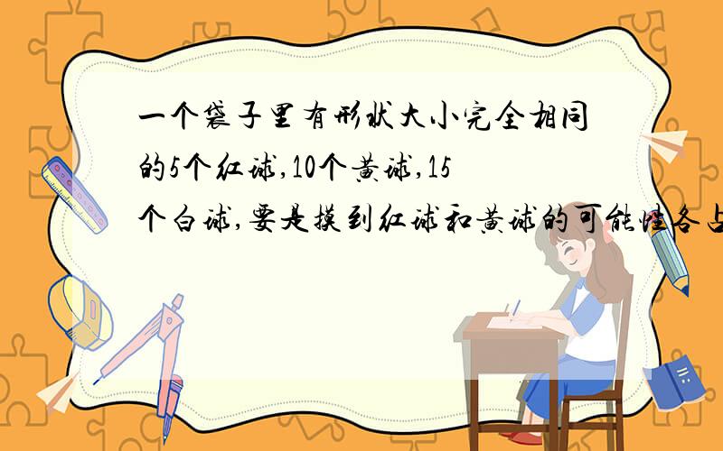 一个袋子里有形状大小完全相同的5个红球,10个黄球,15个白球,要是摸到红球和黄球的可能性各占四分之一,可以从口袋中取出（）个黄球,（）个白球；还可以在口袋中放入（）个红球；（）个