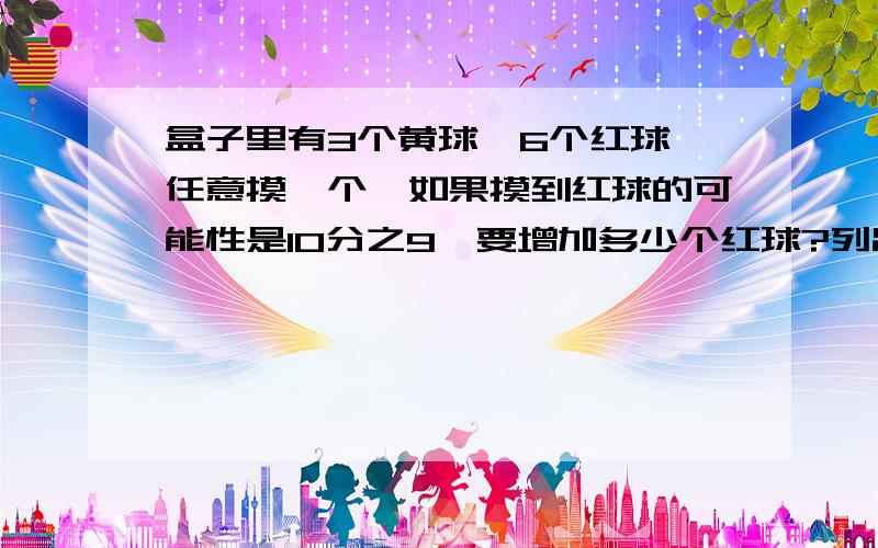 盒子里有3个黄球、6个红球,任意摸一个,如果摸到红球的可能性是10分之9,要增加多少个红球?列出算式