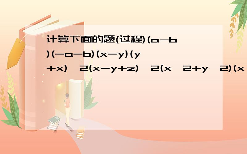 计算下面的题(过程)(a-b)(-a-b)(x-y)(y+x)^2(x-y+z)^2(x^2+y^2)(x^4+y^4)