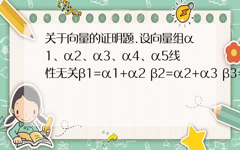 关于向量的证明题.设向量组α1、α2、α3、α4、α5线性无关β1=α1+α2 β2=α2+α3 β3=α3+α1 β4=α4+α5 β5=α5+α1证明β1、β2、β3、β4、β5线性无关