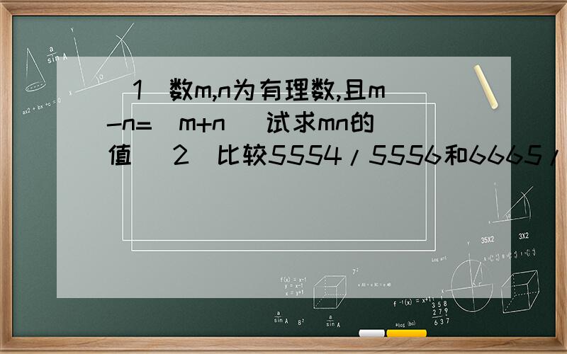 （1）数m,n为有理数,且m-n=|m+n| 试求mn的值 （2）比较5554/5556和6665/6667的大小已知x是相反数等于它本身的数，y是最小的正整数．求：xy+x/y+4y的值