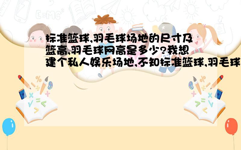 标准篮球,羽毛球场地的尺寸及篮高,羽毛球网高是多少?我想建个私人娱乐场地,不知标准篮球,羽毛球场地的尺寸及篮高,羽毛球网高是多少,请哪位告之,谢谢了!