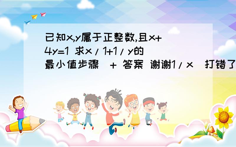 已知x,y属于正整数,且x+4y=1 求x/1+1/y的最小值步骤  + 答案 谢谢1/x  打错了