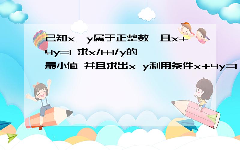 已知x,y属于正整数,且x+4y=1 求x/1+1/y的最小值 并且求出x y利用条件x+4y=1,得1/x+1/y=(x+4y)/x+(x+4y)/y=1+4y/x+x/y+4=4y/x+x/y+5≥2√[(4y/x)(x/y)]+5 ……基本不等式a+b≥2√(ab)=4+5=9当且仅当 4y/x=x/y时成立即x²=4