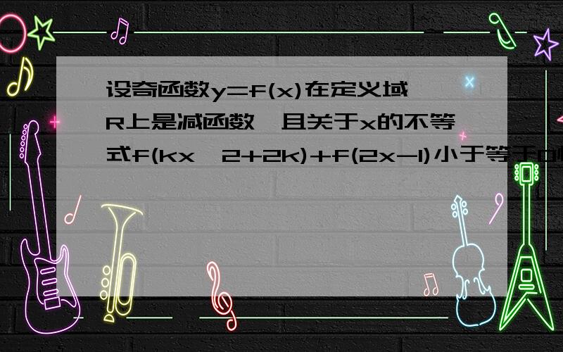 设奇函数y=f(x)在定义域R上是减函数,且关于x的不等式f(kx^2+2k)+f(2x-1)小于等于0恒成立,求正数k的范围