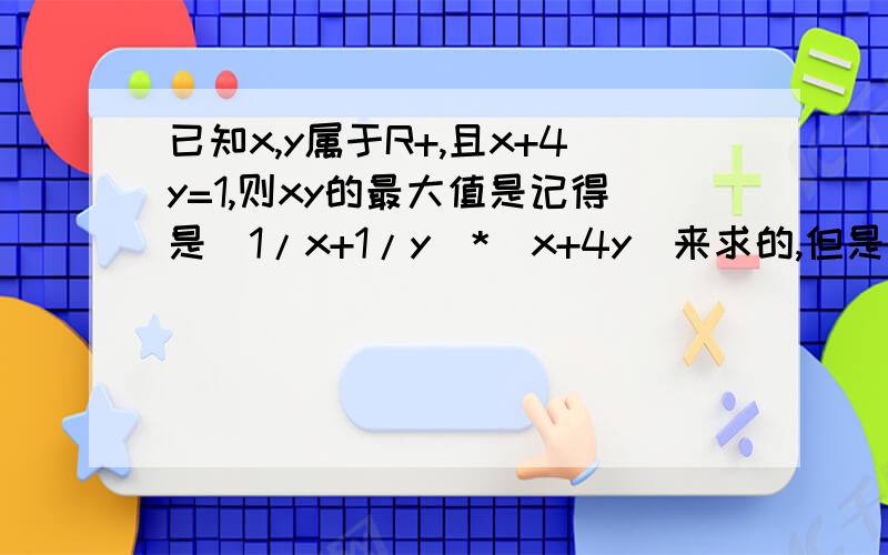 已知x,y属于R+,且x+4y=1,则xy的最大值是记得是（1/x+1/y)*(x+4y)来求的,但是具体怎么转化的我忘,