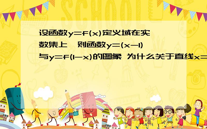 设函数y=f(x)定义域在实数集上,则函数y=(x-1)与y=f(1-x)的图象 为什么关于直线x=1对称 而不是关于直线x=0对称啊 那f(x+3)=f(3-x)怎么就关于直线x=3对称呢 也不能用x+3=x-3算啊