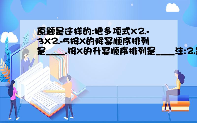 原题是这样的:把多项式X⒉-3X⒉-5按X的降幂顺序排列是____.按X的升幂顺序排列是____注:⒉是平方的意思~帮我把问题填出来就行了`X不是乘号 是字母X