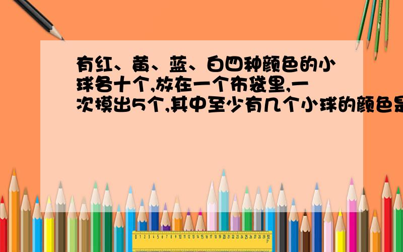 有红、黄、蓝、白四种颜色的小球各十个,放在一个布袋里,一次摸出5个,其中至少有几个小球的颜色是相同的?如果一次摸出9个小球,至少有几个小球的颜色相同?如果一次摸出13个呢?你发现其