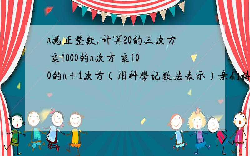 n为正整数,计算20的三次方 乘1000的n次方 乘100的n+1次方（用科学记数法表示）亲们将就看,主要是我打不出来算式.