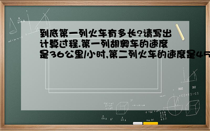 到底第一列火车有多长?请写出计算过程.第一列胡奥车的速度是36公里/小时,第二列火车的速度是45公里/小时.小明坐在第二列火车上,看到第一列火车从旁边经过,从开始到结束一共看了6秒钟.