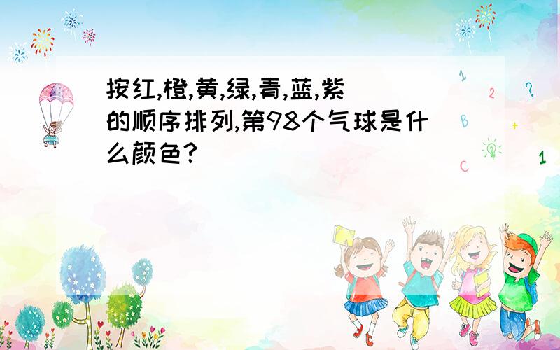 按红,橙,黄,绿,青,蓝,紫的顺序排列,第98个气球是什么颜色?