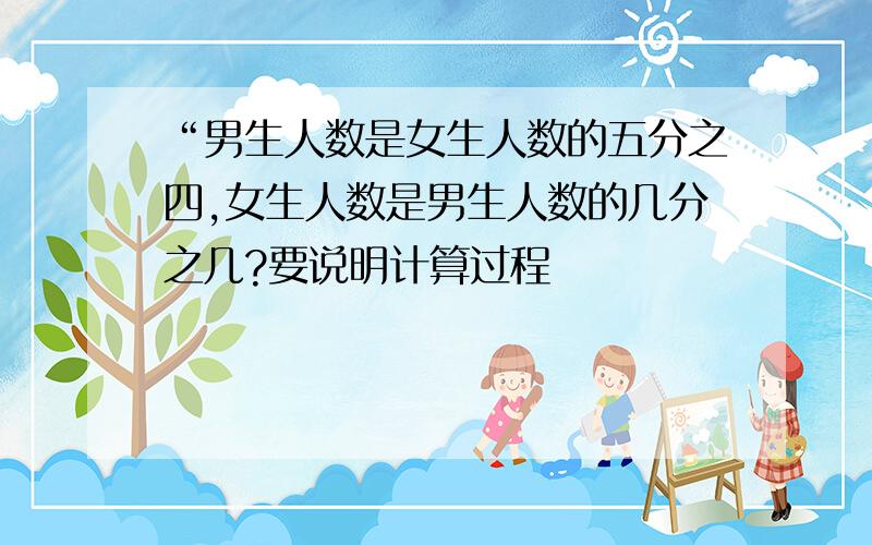 “男生人数是女生人数的五分之四,女生人数是男生人数的几分之几?要说明计算过程