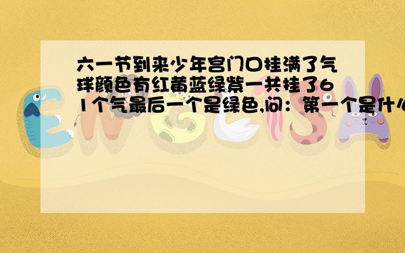 六一节到来少年宫门口挂满了气球颜色有红黄蓝绿紫一共挂了61个气最后一个是绿色,问：第一个是什么颜色?