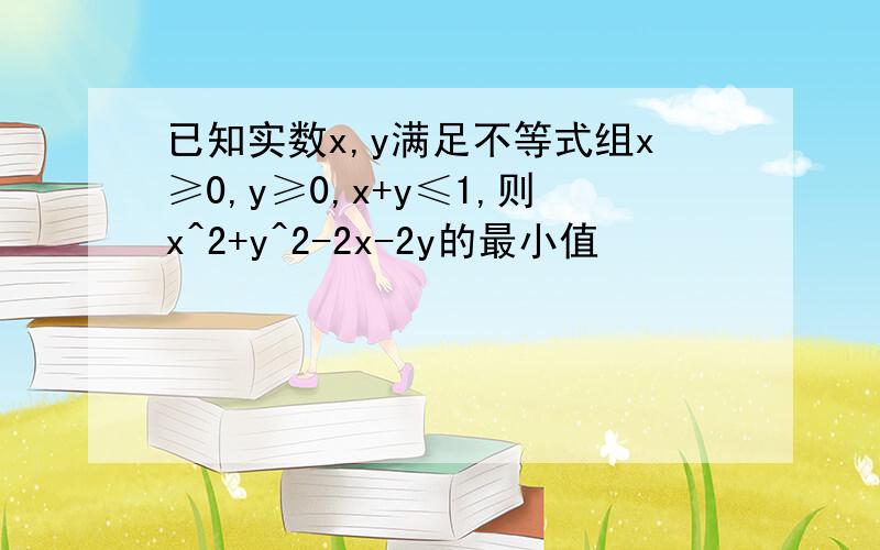 已知实数x,y满足不等式组x≥0,y≥0,x+y≤1,则x^2+y^2-2x-2y的最小值