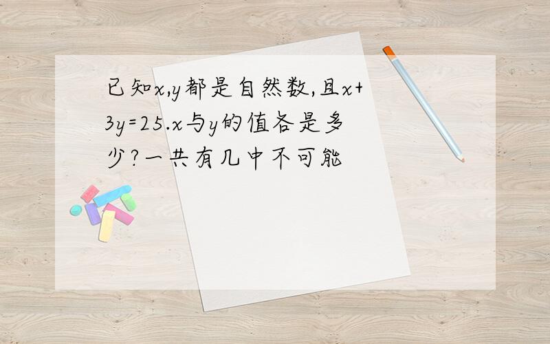 已知x,y都是自然数,且x+3y=25.x与y的值各是多少?一共有几中不可能