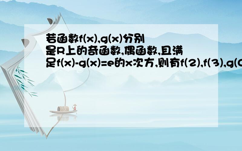 若函数f(x),g(x)分别是R上的奇函数,偶函数,且满足f(x)-g(x)=e的x次方,则有f(2),f(3),g(0)的大小关系是?