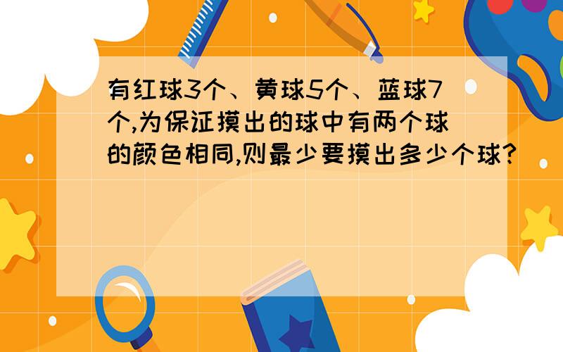 有红球3个、黄球5个、蓝球7个,为保证摸出的球中有两个球的颜色相同,则最少要摸出多少个球?