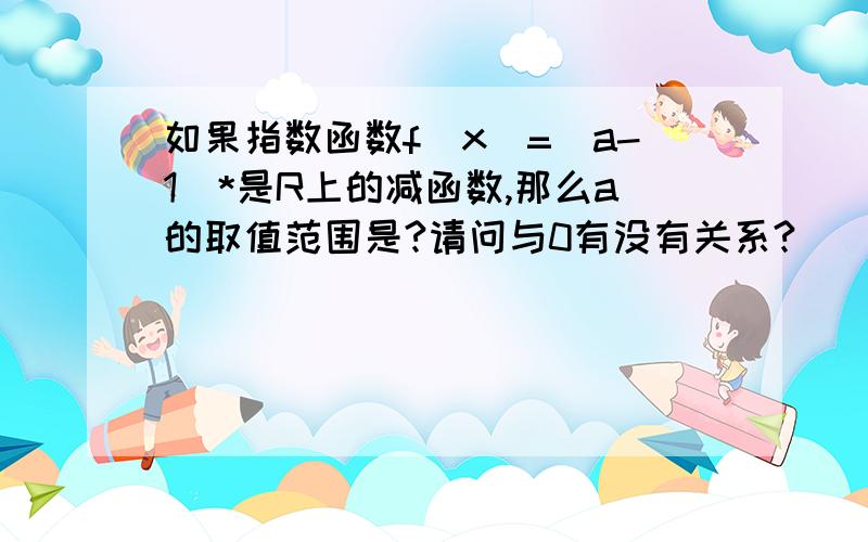 如果指数函数f(x)=(a-1)*是R上的减函数,那么a的取值范围是?请问与0有没有关系?