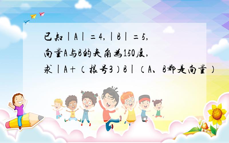 已知|A|=4,|B|=5,向量A与B的夹角为150度,求|A+（根号3）B|（A、B都是向量）