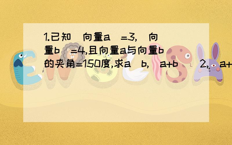 1.已知|向量a|=3,|向量b|=4,且向量a与向量b的夹角=150度,求a‧b,(a+b)^2,|a+b|