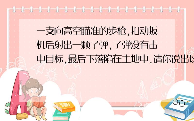 一支向高空瞄准的步枪,扣动扳机后射出一颗子弹,子弹没有击中目标,最后下落陷在土地中.请你说出以上过程中发生了那些能量转化.