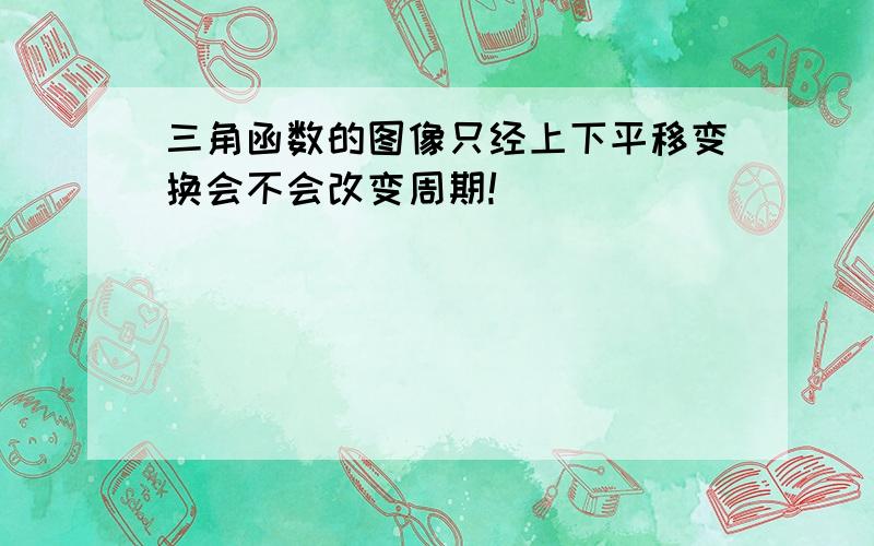 三角函数的图像只经上下平移变换会不会改变周期!