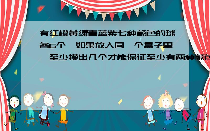 有红橙黄绿青蓝紫七种颜色的球各6个,如果放入同一个盒子里,至少摸出几个才能保证至少有两种颜色的彩球要算是