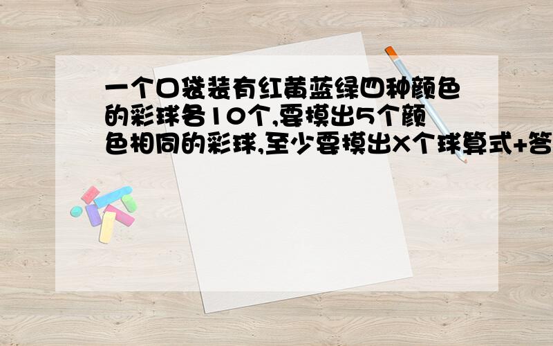 一个口袋装有红黄蓝绿四种颜色的彩球各10个,要摸出5个颜色相同的彩球,至少要摸出X个球算式+答  六年级没错