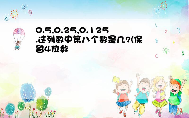 0.5,0.25,0.125.这列数中第八个数是几?(保留4位数