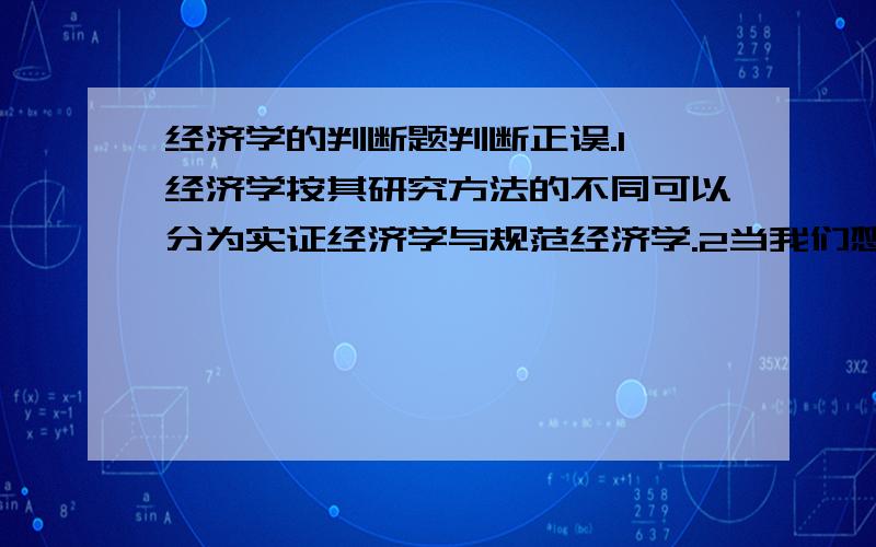 经济学的判断题判断正误.1,经济学按其研究方法的不同可以分为实证经济学与规范经济学.2当我们想让人们节约水时,提价是最有效的方法.3消费者对某物品的需求量与价格成反方向变动是因