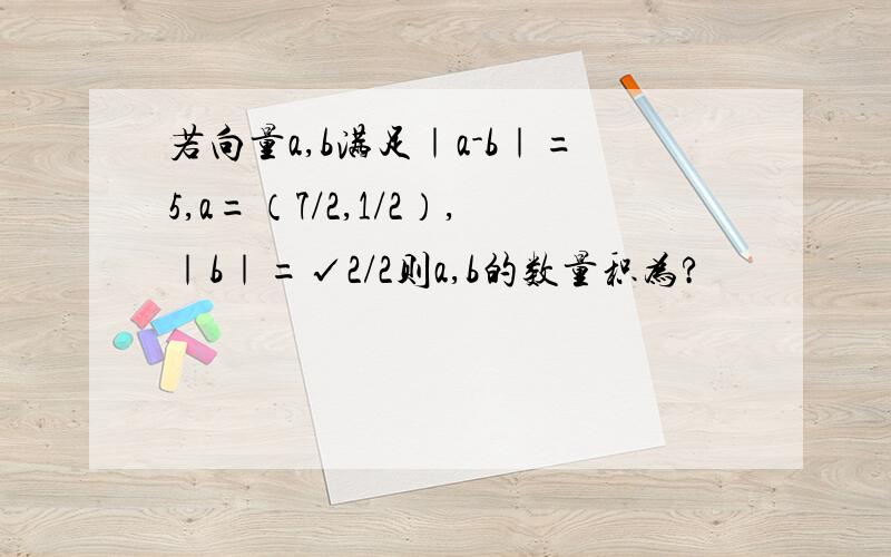 若向量a,b满足｜a-b｜=5,a=（7/2,1/2）,｜b｜=√2/2则a,b的数量积为?