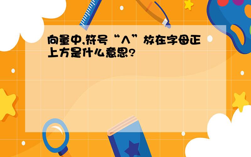 向量中,符号“∧”放在字母正上方是什么意思?