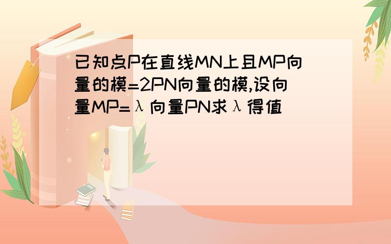 已知点P在直线MN上且MP向量的模=2PN向量的模,设向量MP=λ向量PN求λ得值