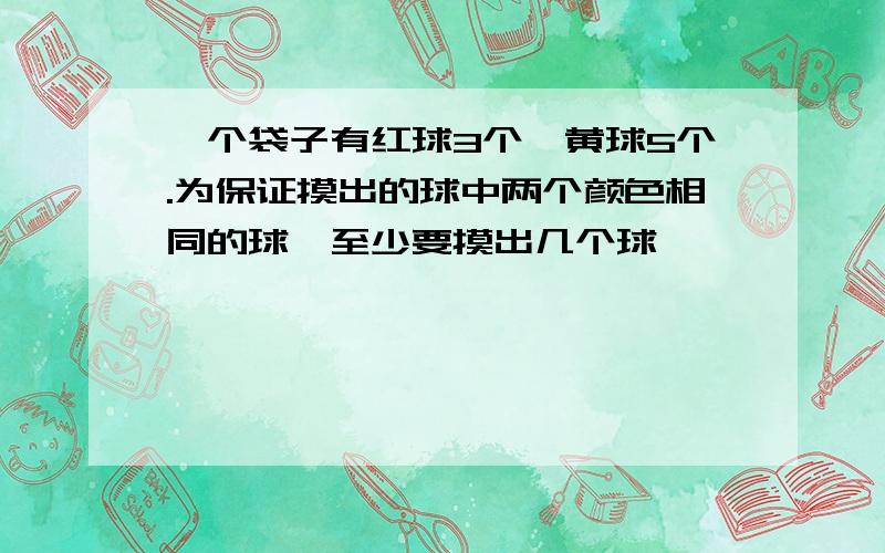 一个袋子有红球3个,黄球5个.为保证摸出的球中两个颜色相同的球,至少要摸出几个球