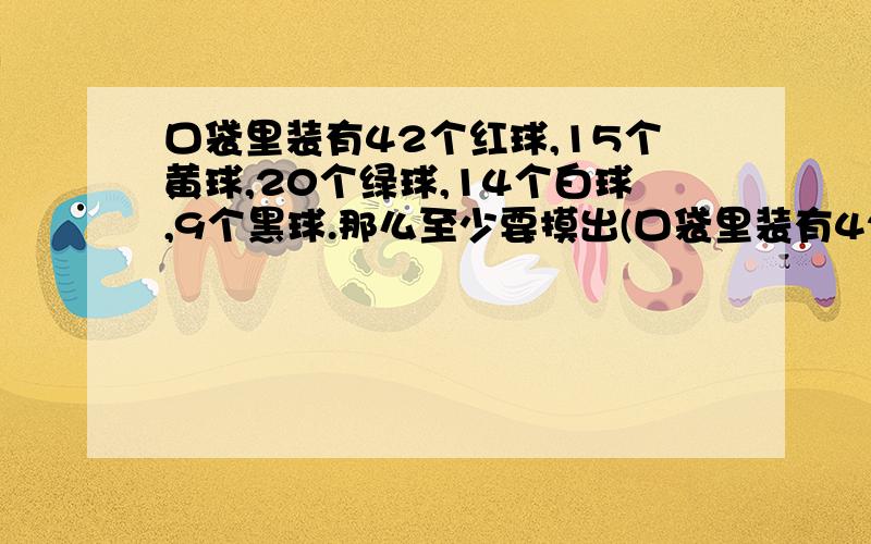 口袋里装有42个红球,15个黄球,20个绿球,14个白球,9个黑球.那么至少要摸出(口袋里装有42个红球，15个黄球，20个绿球，14个白球，9个黑球。那么至少要摸出(    )个球才能保证其中有15个球的颜