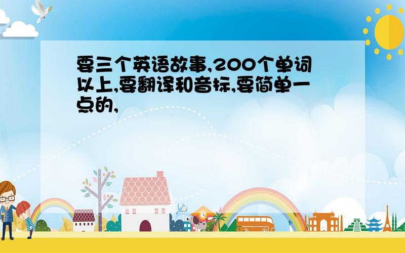 要三个英语故事,200个单词以上,要翻译和音标,要简单一点的,