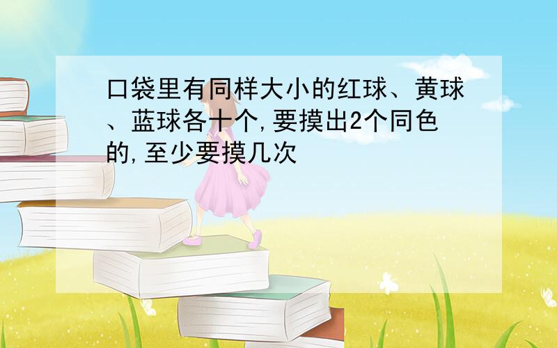 口袋里有同样大小的红球、黄球、蓝球各十个,要摸出2个同色的,至少要摸几次