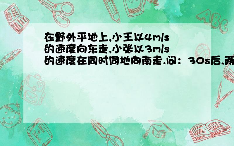 在野外平地上,小王以4m/s的速度向东走,小张以3m/s的速度在同时同地向南走.问：30s后,两人相隔多远说明理由