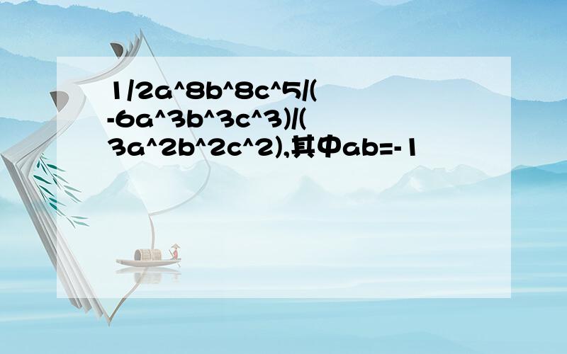 1/2a^8b^8c^5/(-6a^3b^3c^3)/(3a^2b^2c^2),其中ab=-1