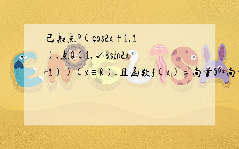 已知点P(cos2x+1,1),点Q(1,√3sin2x-1))(x∈R),且函数f(x)=向量OP*向量OQ (O为坐标原点）（1）求函数f(X)的最小正周期及最值（2）求函数f(X)的单调递增区间- - .清楚点 - -.老师有点刻薄 - -