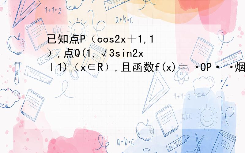 已知点P（cos2x＋1,1）,点Q(1,√3sin2x＋1)（x∈R）,且函数f(x)＝→OP·→烟火，你的是百度找的！错的