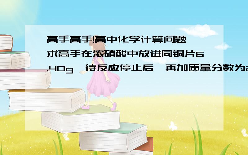 高手高手!高中化学计算问题,求高手在浓硝酸中放进同铜片6.40g,待反应停止后,再加质量分数为25％的稀硫酸,铜片上又有气泡产生,若铜片消耗完时共产生气体2.80L标况,求反应消耗的硝酸的量