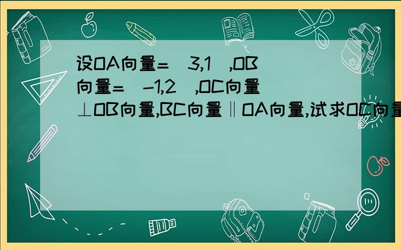 设OA向量=（3,1）,OB向量=（-1,2）,OC向量⊥OB向量,BC向量‖OA向量,试求OC向量的坐标（O为坐标原点