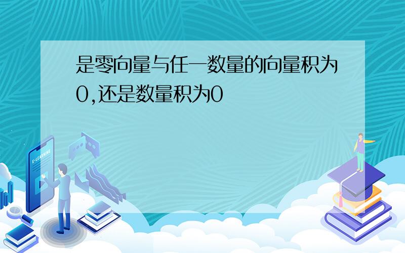 是零向量与任一数量的向量积为0,还是数量积为0