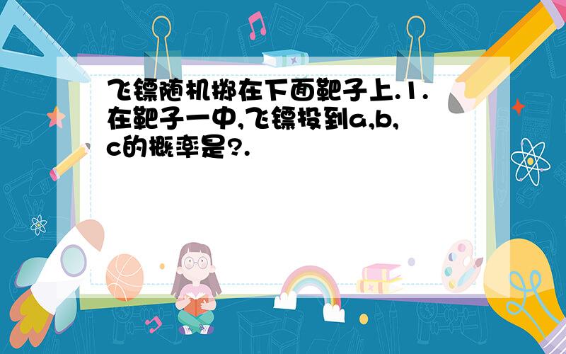 飞镖随机掷在下面靶子上.1.在靶子一中,飞镖投到a,b,c的概率是?.