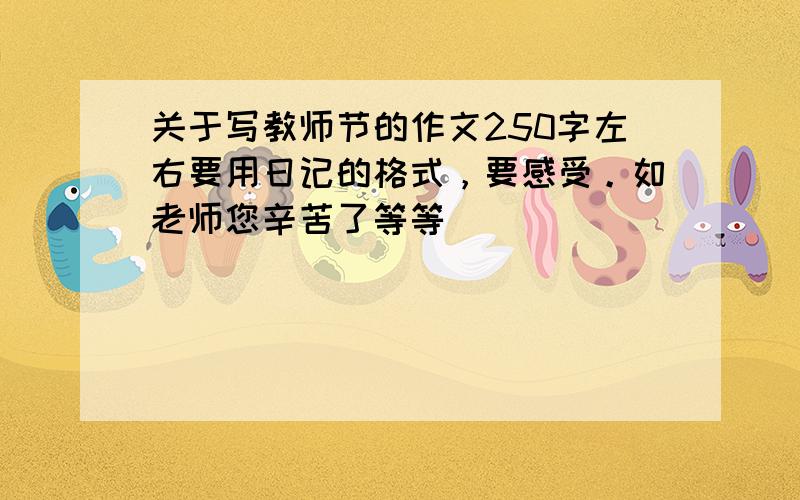 关于写教师节的作文250字左右要用日记的格式，要感受。如老师您辛苦了等等